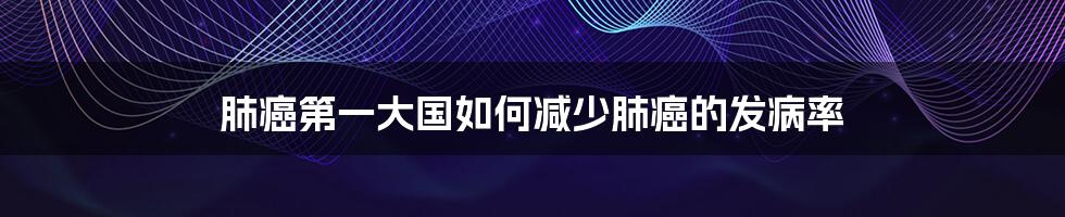 肺癌第一大国如何减少肺癌的发病率