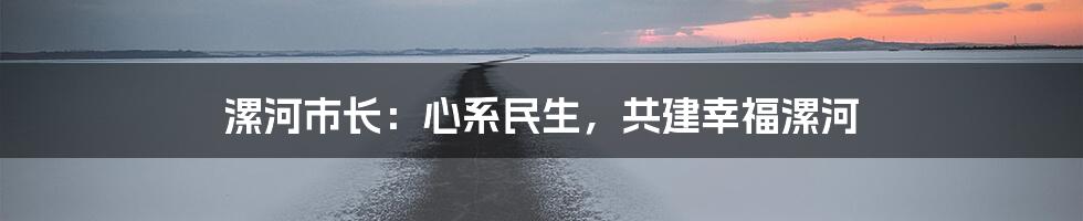 漯河市长:心系民生,共建幸福漯河