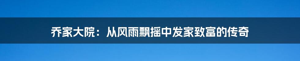 乔家大院：从风雨飘摇中发家致富的传奇