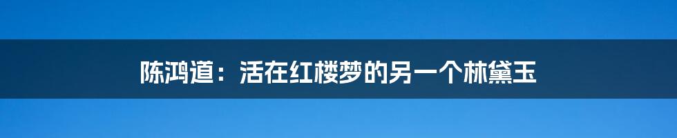 陈鸿道：活在红楼梦的另一个林黛玉