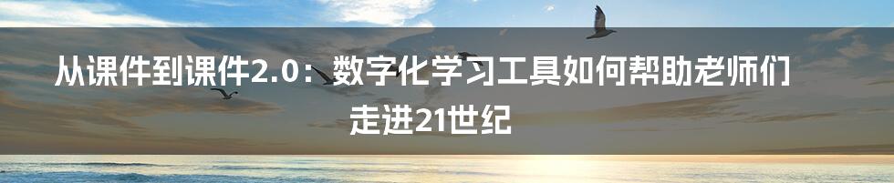 从课件到课件2.0：数字化学习工具如何帮助老师们走进21世纪