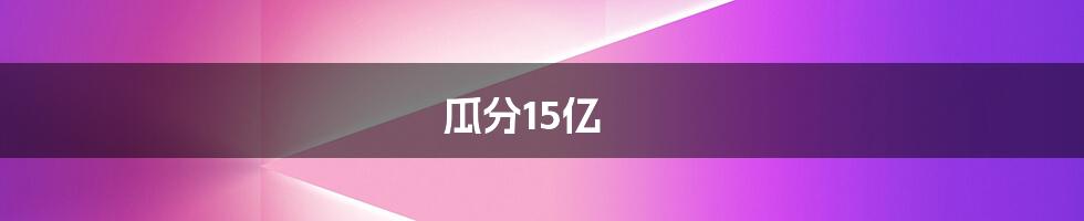 瓜分15亿