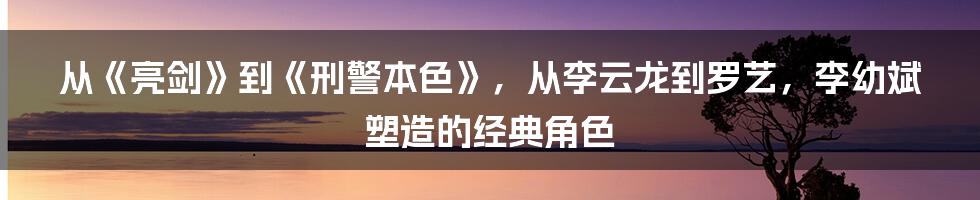 从《亮剑》到《刑警本色》，从李云龙到罗艺，李幼斌塑造的经典角色