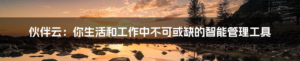 伙伴云：你生活和工作中不可或缺的智能管理工具