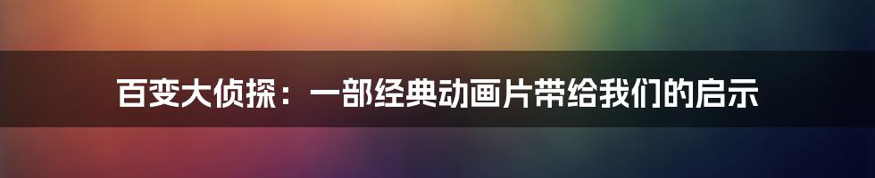 百变大侦探：一部经典动画片带给我们的启示