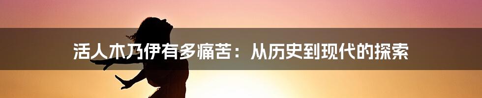 活人木乃伊有多痛苦：从历史到现代的探索