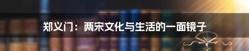 郑义门：两宋文化与生活的一面镜子