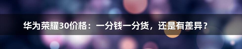 华为荣耀30价格:一分钱一分货,还是有差异?