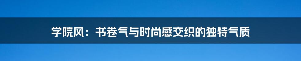 学院风:书卷气与时尚感交织的独特气质