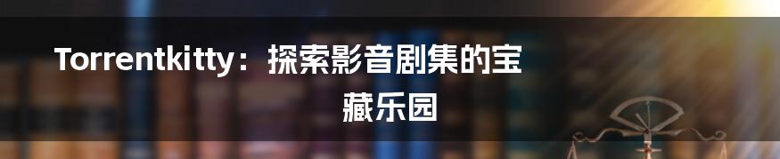 Torrentkitty:探索影音剧集的宝藏乐园