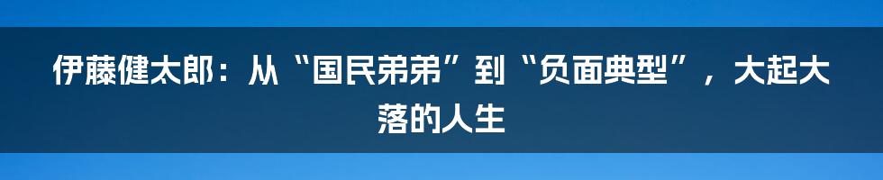 伊藤健太郎:从“国民弟弟”到“负面典型”,大起大落的人生