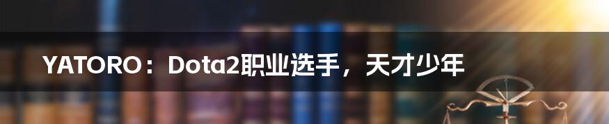 YATORO:Dota2职业选手,天才少年