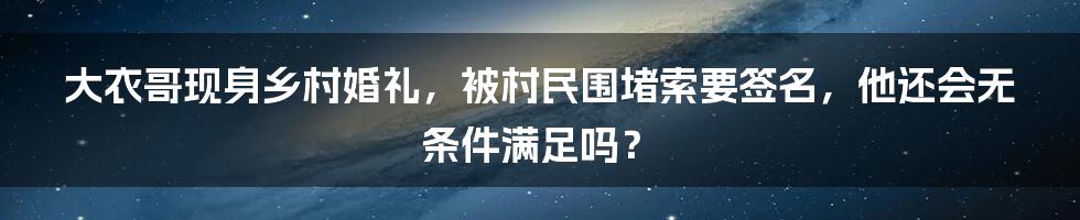 大衣哥现身乡村婚礼，被村民围堵索要签名，他还会无条件满足吗？