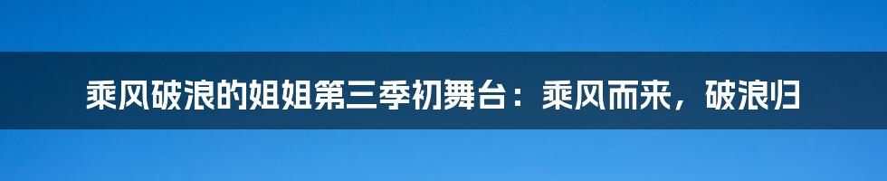 乘风破浪的姐姐第三季初舞台:乘风而来,破浪归