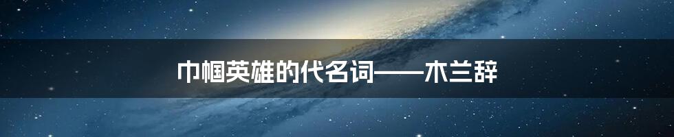 巾帼英雄的代名词——木兰辞