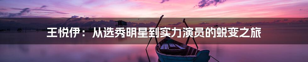 王悦伊:从选秀明星到实力演员的蜕变之旅