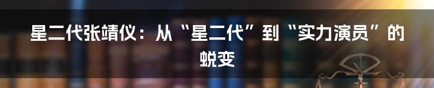 星二代张靖仪:从“星二代”到“实力演员”的蜕变