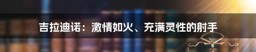 吉拉迪诺:激情如火、充满灵性的射手