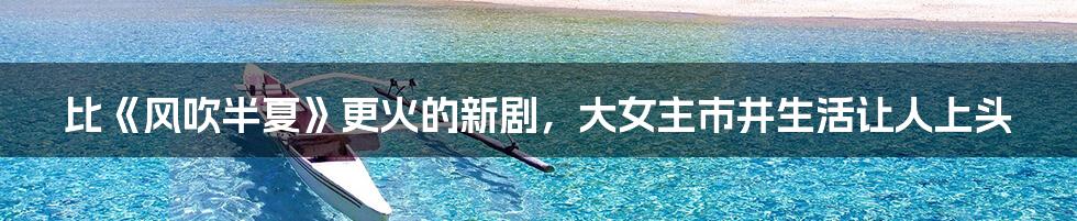 比《风吹半夏》更火的新剧,大女主市井生活让人上头