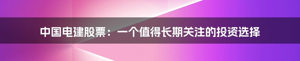 中国电建股票：一个值得长期关注的投资选择