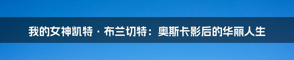 我的女神凯特·布兰切特:奥斯卡影后的华丽人生