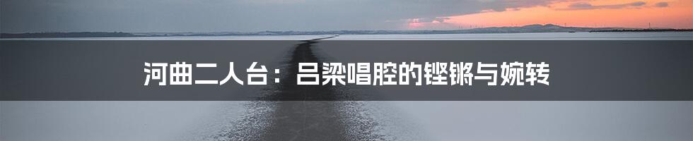 河曲二人台:吕梁唱腔的铿锵与婉转