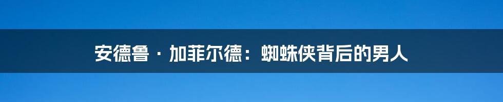 安德鲁·加菲尔德:蜘蛛侠背后的男人