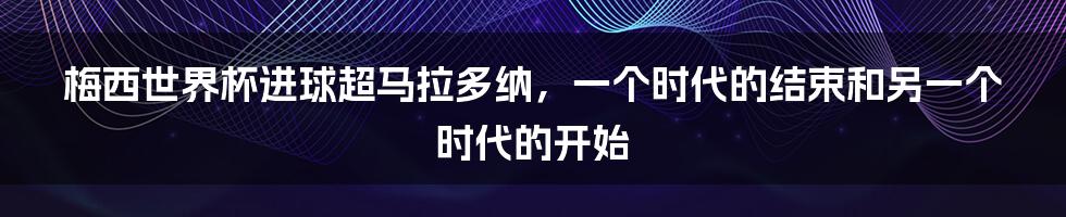 梅西世界杯进球超马拉多纳，一个时代的结束和另一个时代的开始