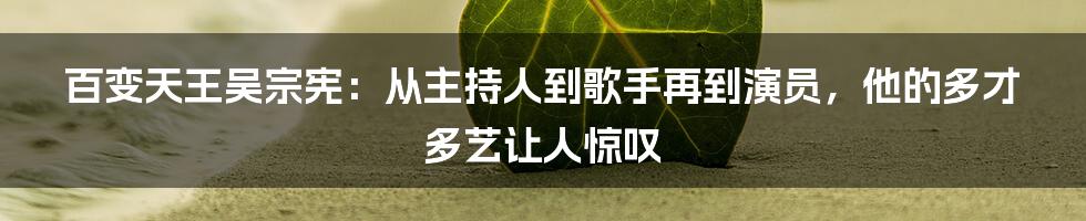 百变天王吴宗宪：从主持人到歌手再到演员，他的多才多艺让人惊叹