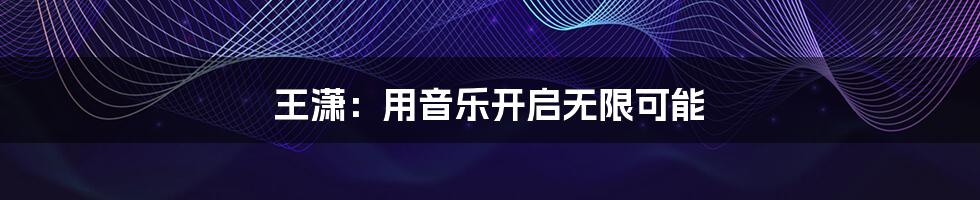 王潇:用音乐开启无限可能