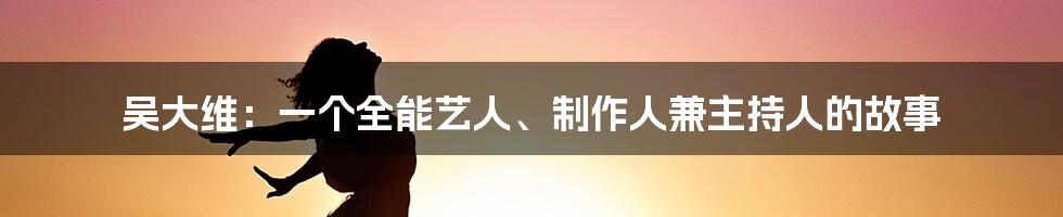 吴大维：一个全能艺人、制作人兼主持人的故事