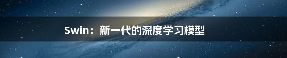 Swin：新一代的深度学习模型