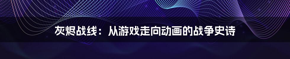 灰烬战线:从游戏走向动画的战争史诗