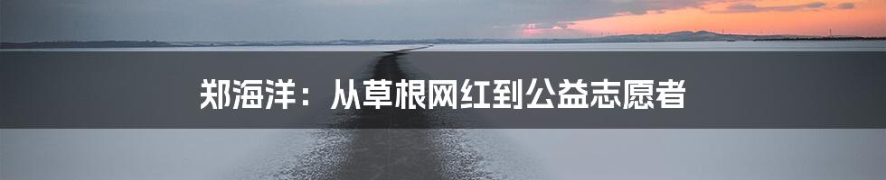 郑海洋：从草根网红到公益志愿者
