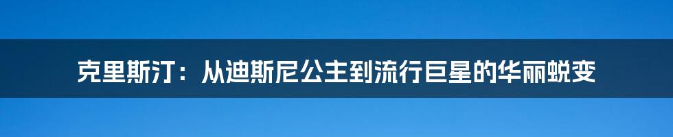 克里斯汀:从迪斯尼公主到流行巨星的华丽蜕变