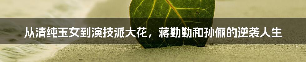 从清纯玉女到演技派大花,蒋勤勤和孙俪的逆袭人生