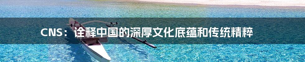 CNS:诠释中国的深厚文化底蕴和传统精粹