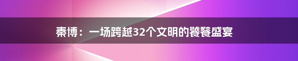 秦博：一场跨越32个文明的饕餮盛宴