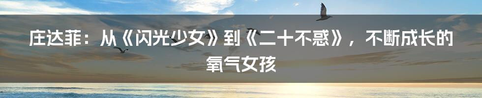 庄达菲：从《闪光少女》到《二十不惑》，不断成长的氧气女孩