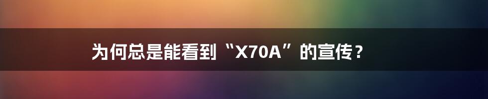 为何总是能看到“X70A”的宣传?