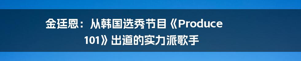金廷恩:从韩国选秀节目《Produce 101》出道的实力派歌手