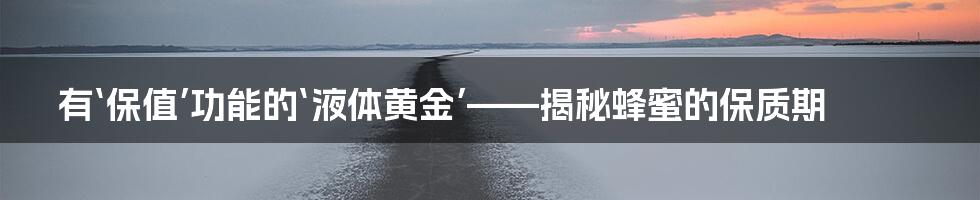 有‘保值’功能的‘液体黄金’——揭秘蜂蜜的保质期