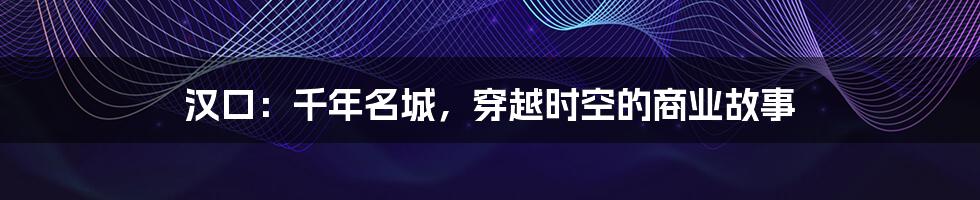 汉口:千年名城,穿越时空的商业故事