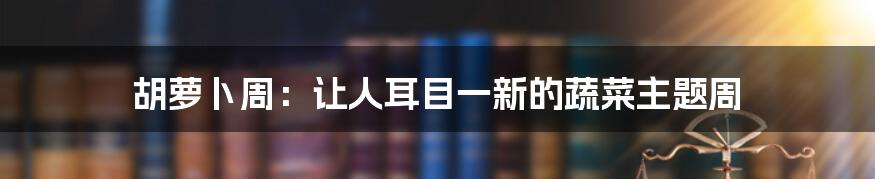 胡萝卜周:让人耳目一新的蔬菜主题周