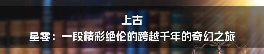 上古 星零:一段精彩绝伦的跨越千年的奇幻之旅