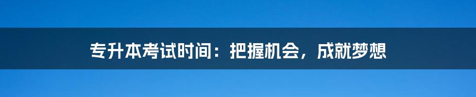专升本考试时间：把握机会，成就梦想
