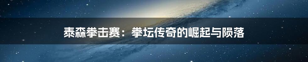 泰森拳击赛:拳坛传奇的崛起与陨落