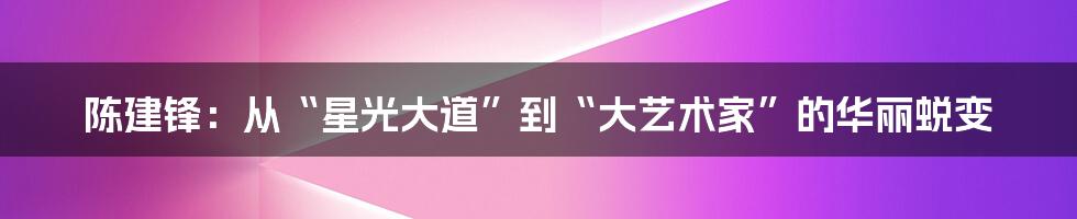 陈建锋：从“星光大道”到“大艺术家”的华丽蜕变