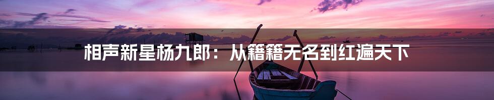 相声新星杨九郎:从籍籍无名到红遍天下