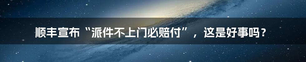 顺丰宣布“派件不上门必赔付”,这是好事吗?